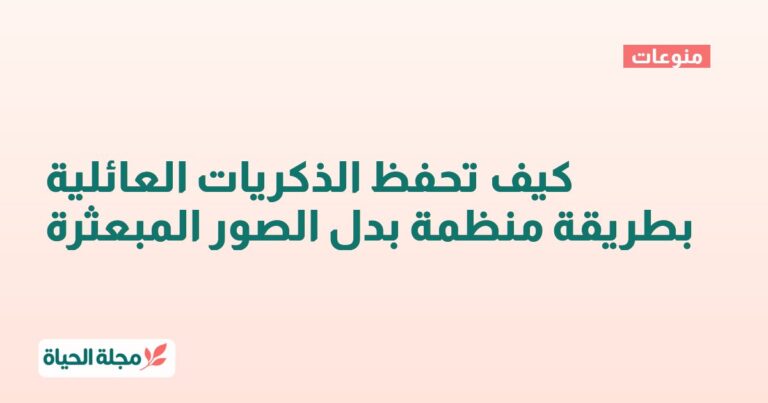 كيف تحفظ الذكريات العائلية بطريقة منظمة بدل الصور المبعثرة