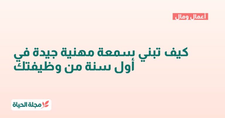 كيف تبني سمعة مهنية جيدة في أول سنة من وظيفتك