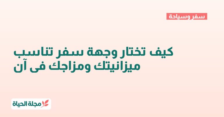 كيف تختار وجهة سفر تناسب ميزانيتك ومزاجك في آن