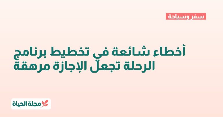 أخطاء شائعة في تخطيط برنامج الرحلة تجعل الإجازة مرهقة