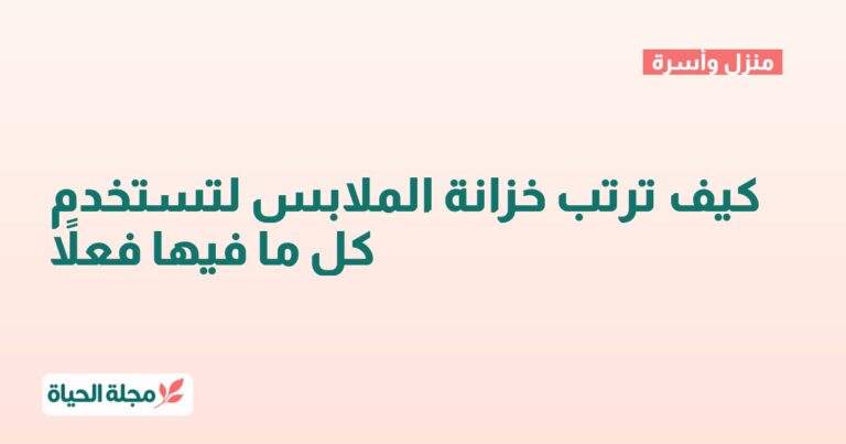 كيف ترتب خزانة الملابس لتستخدم كل ما فيها فعلاً