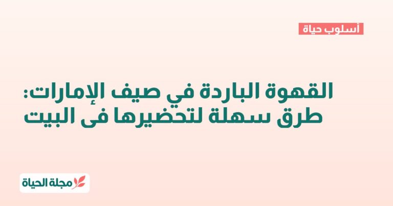 القهوة الباردة في صيف الإمارات: طرق سهلة لتحضيرها في البيت