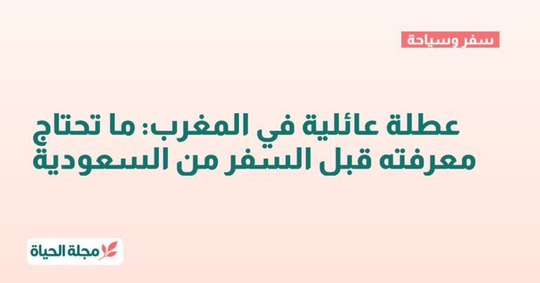 عطلة عائلية في المغرب: ما تحتاج معرفته قبل السفر من السعودية