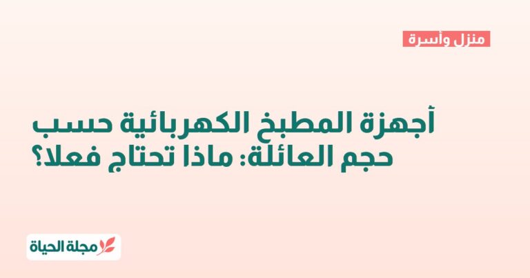 أجهزة المطبخ الكهربائية حسب حجم العائلة: ماذا تحتاج فعلا؟