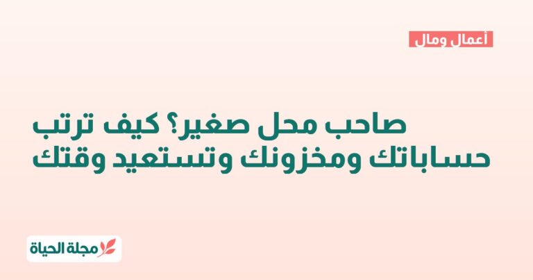 صاحب محل صغير؟ كيف ترتب حساباتك ومخزونك وتستعيد وقتك