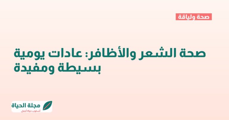 صحة الشعر والأظافر: عادات يومية بسيطة ومفيدة