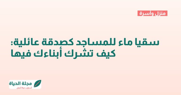 سقيا ماء للمساجد كصدقة عائلية: كيف تشرك أبناءك فيها