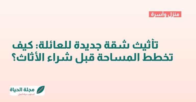 تأثيث شقة جديدة للعائلة: كيف تخطط المساحة قبل شراء الأثاث؟