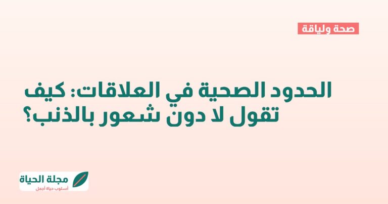 الحدود الصحية في العلاقات: كيف تقول لا دون شعور بالذنب؟