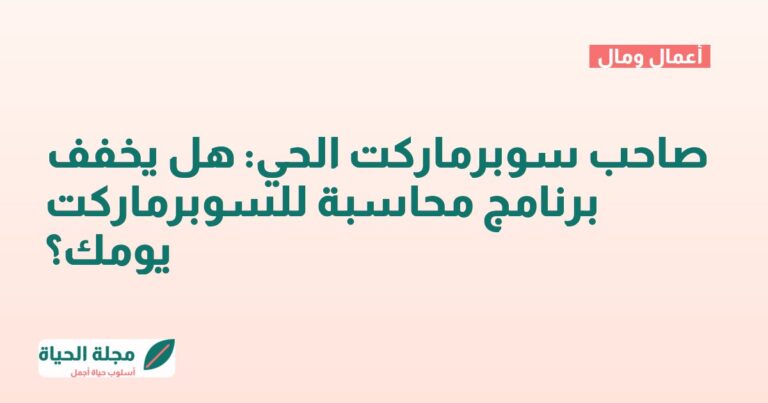 صاحب سوبرماركت الحي: هل يخفف برنامج محاسبة للسوبرماركت يومك؟